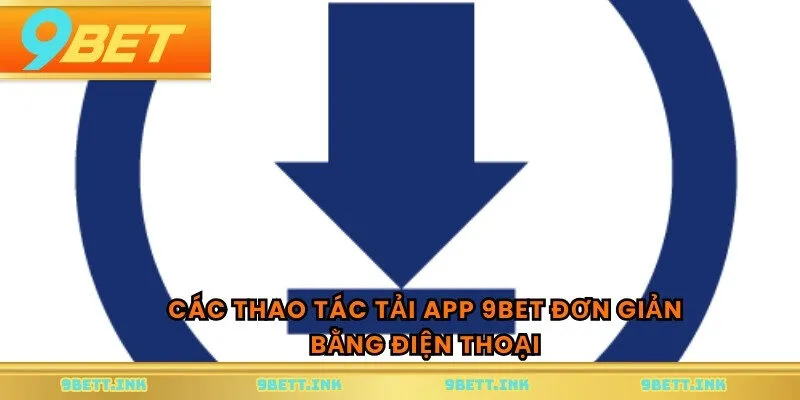 Các thao tác tải app 9BET đơn giản bằng điện thoại