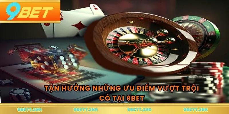Tận hưởng những ưu điểm vượt trội có tại 9BET